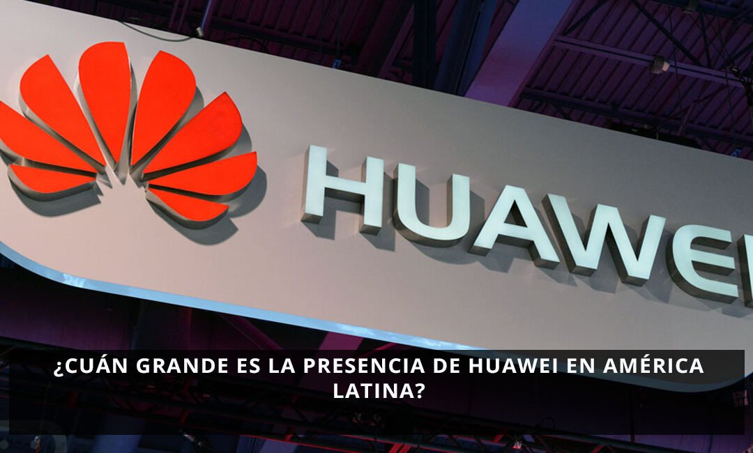 ¿Cuán grande es la presencia de Huawei en América Latina?