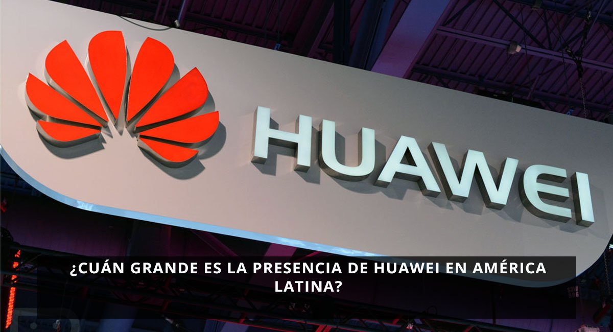 Cuán grande es la presencia de Huawei en América Latina