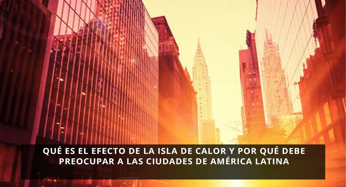 Qué es el efecto de la isla de calor y por qué debe preocupar a las ciudades de América Latina